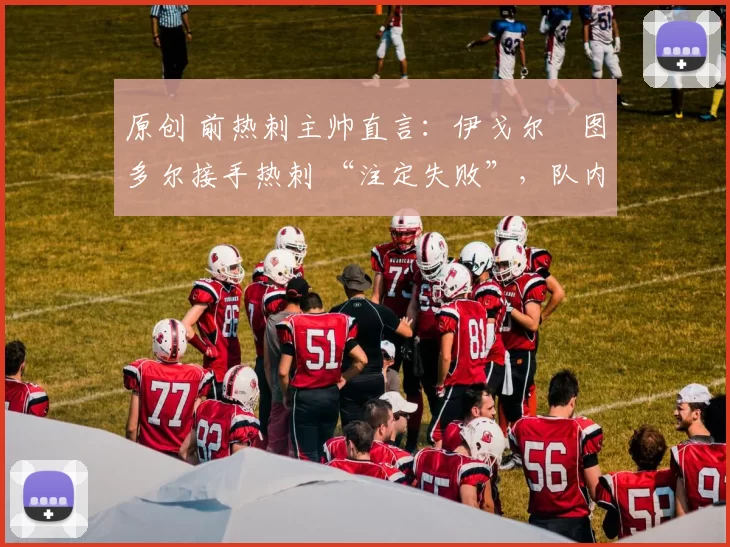 原创 前热刺主帅直言:伊戈尔・图多尔接手热刺 “注定失败”,队内氛围 “ toxic 至极”