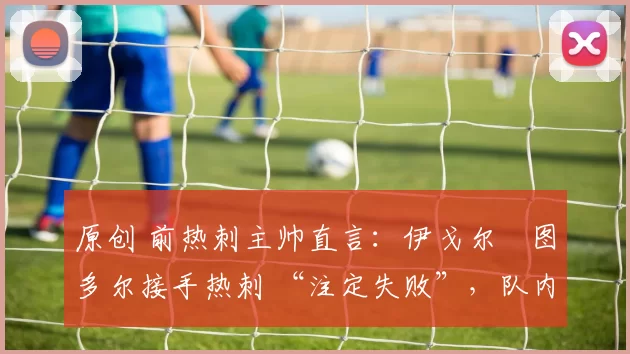 原创 前热刺主帅直言：伊戈尔・图多尔接手热刺 “注定失败”，队内氛围 “ toxic 至极”