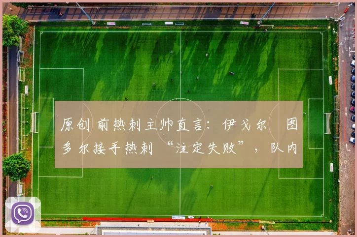 原创 前热刺主帅直言:伊戈尔・图多尔接手热刺 “注定失败”,队内氛围 “ toxic 至极”