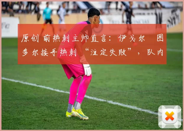 原创 前热刺主帅直言:伊戈尔・图多尔接手热刺 “注定失败”,队内氛围 “ toxic 至极”