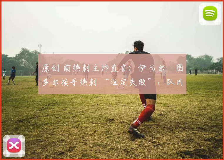 原创 前热刺主帅直言:伊戈尔・图多尔接手热刺 “注定失败”,队内氛围 “ toxic 至极”