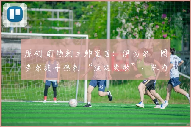 原创 前热刺主帅直言：伊戈尔・图多尔接手热刺 “注定失败”，队内氛围 “ toxic 至极”