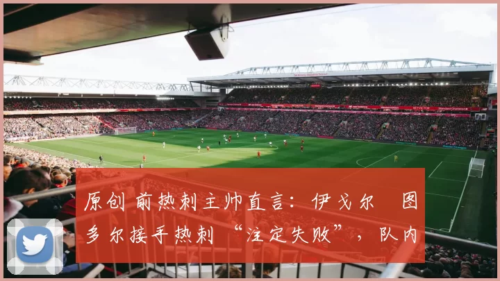 原创 前热刺主帅直言:伊戈尔・图多尔接手热刺 “注定失败”,队内氛围 “ toxic 至极”