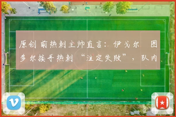 原创 前热刺主帅直言:伊戈尔・图多尔接手热刺 “注定失败”,队内氛围 “ toxic 至极”