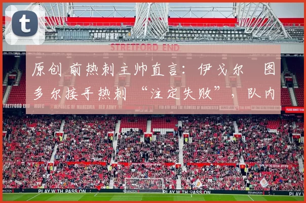 原创 前热刺主帅直言：伊戈尔・图多尔接手热刺 “注定失败”，队内氛围 “ toxic 至极”