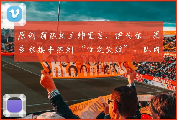 原创 前热刺主帅直言：伊戈尔・图多尔接手热刺 “注定失败”，队内氛围 “ toxic 至极”