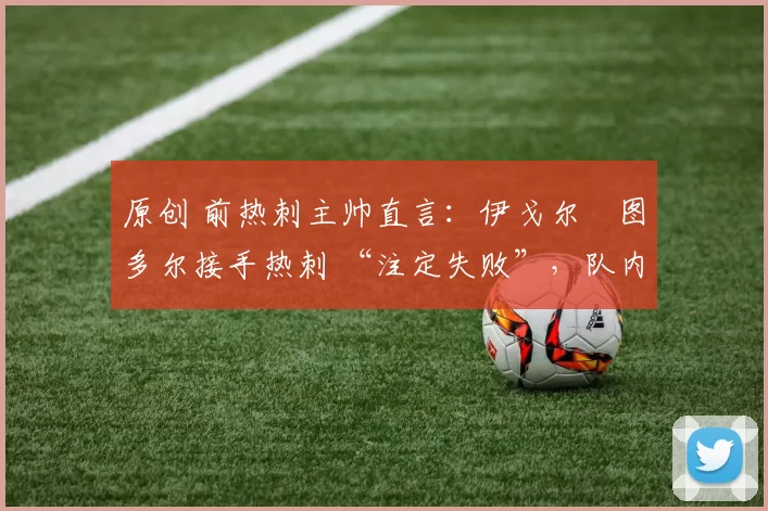 原创 前热刺主帅直言：伊戈尔・图多尔接手热刺 “注定失败”，队内氛围 “ toxic 至极”