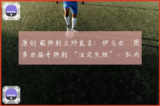 原创 前热刺主帅直言:伊戈尔・图多尔接手热刺 “注定失败”,队内氛围 “ toxic 至极”