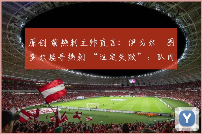 原创 前热刺主帅直言:伊戈尔・图多尔接手热刺 “注定失败”,队内氛围 “ toxic 至极”