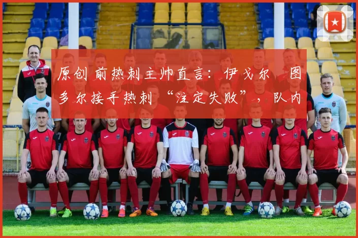 原创 前热刺主帅直言:伊戈尔・图多尔接手热刺 “注定失败”,队内氛围 “ toxic 至极”