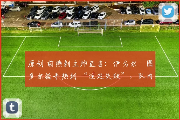 原创 前热刺主帅直言:伊戈尔・图多尔接手热刺 “注定失败”,队内氛围 “ toxic 至极”