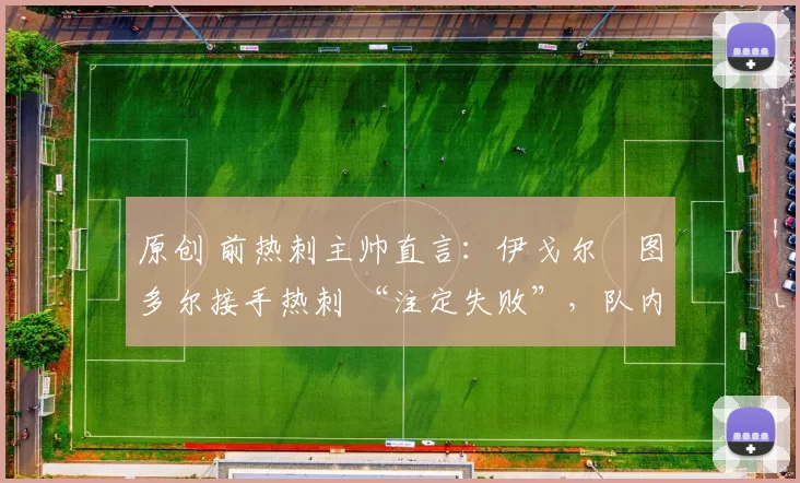 原创 前热刺主帅直言:伊戈尔・图多尔接手热刺 “注定失败”,队内氛围 “ toxic 至极”