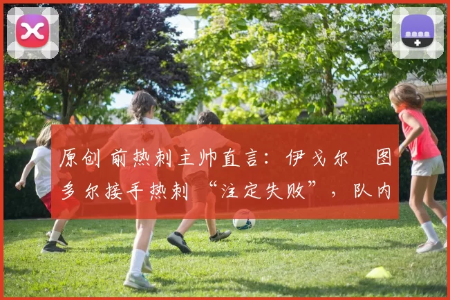 原创 前热刺主帅直言:伊戈尔・图多尔接手热刺 “注定失败”,队内氛围 “ toxic 至极”