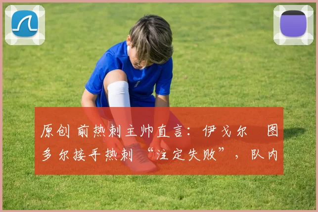 原创 前热刺主帅直言：伊戈尔・图多尔接手热刺 “注定失败”，队内氛围 “ toxic 至极”