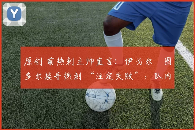 原创 前热刺主帅直言：伊戈尔・图多尔接手热刺 “注定失败”，队内氛围 “ toxic 至极”