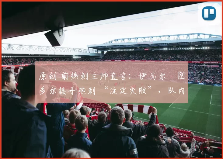原创 前热刺主帅直言：伊戈尔・图多尔接手热刺 “注定失败”，队内氛围 “ toxic 至极”