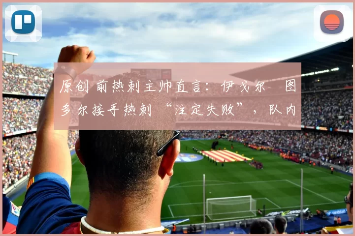 原创 前热刺主帅直言：伊戈尔・图多尔接手热刺 “注定失败”，队内氛围 “ toxic 至极”