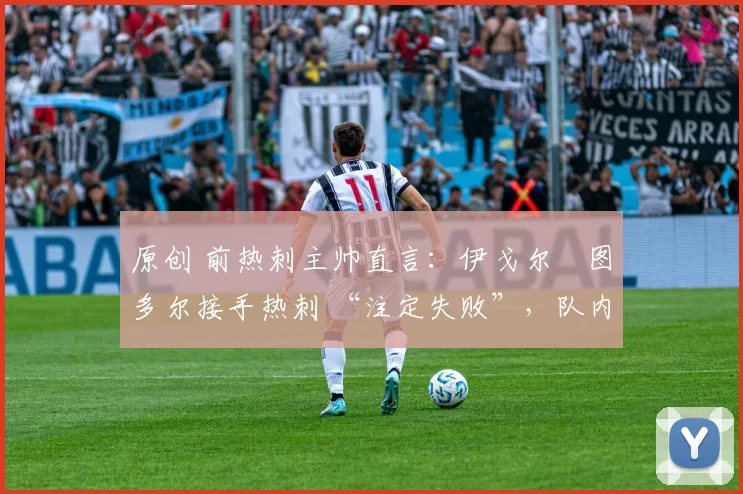 原创 前热刺主帅直言:伊戈尔・图多尔接手热刺 “注定失败”,队内氛围 “ toxic 至极”