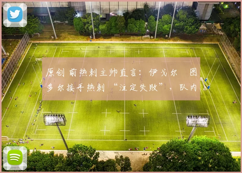 原创 前热刺主帅直言:伊戈尔・图多尔接手热刺 “注定失败”,队内氛围 “ toxic 至极”