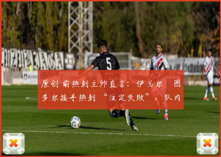 原创 前热刺主帅直言：伊戈尔・图多尔接手热刺 “注定失败”，队内氛围 “ toxic 至极”