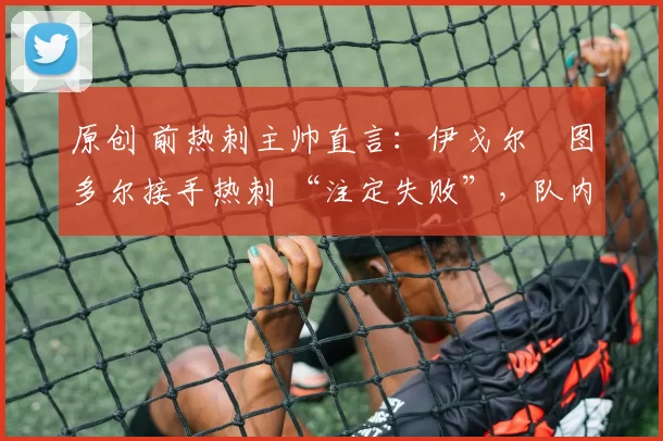 原创 前热刺主帅直言：伊戈尔・图多尔接手热刺 “注定失败”，队内氛围 “ toxic 至极”