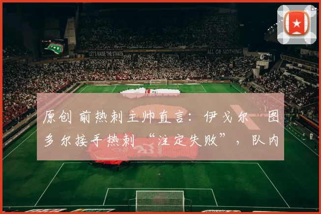 原创 前热刺主帅直言：伊戈尔・图多尔接手热刺 “注定失败”，队内氛围 “ toxic 至极”