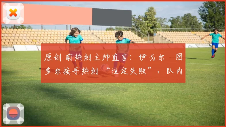 原创 前热刺主帅直言：伊戈尔・图多尔接手热刺 “注定失败”，队内氛围 “ toxic 至极”