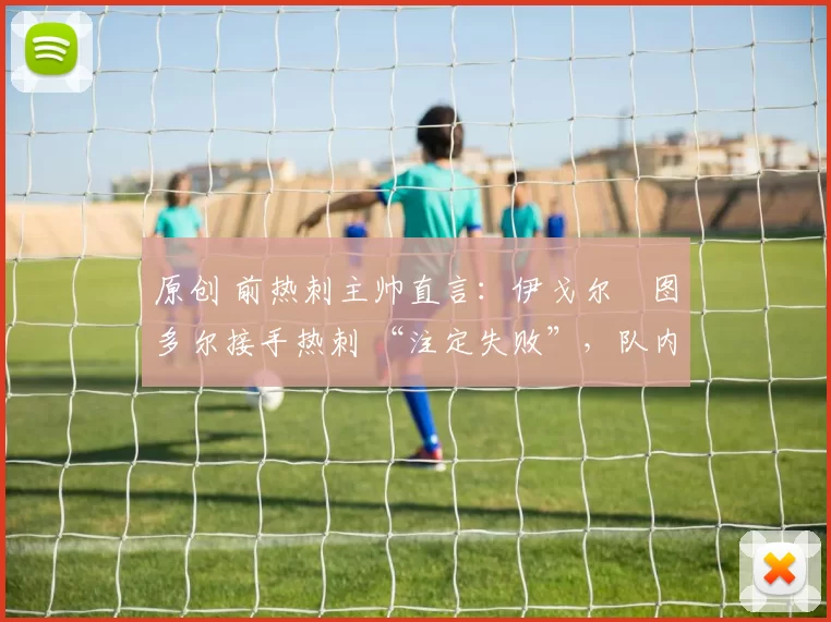 原创 前热刺主帅直言:伊戈尔・图多尔接手热刺 “注定失败”,队内氛围 “ toxic 至极”