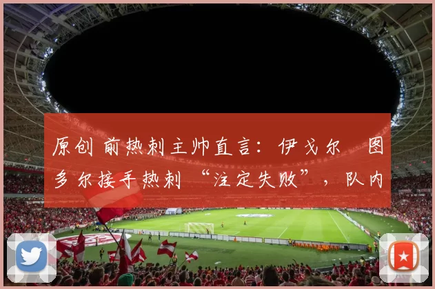 原创 前热刺主帅直言：伊戈尔・图多尔接手热刺 “注定失败”，队内氛围 “ toxic 至极”