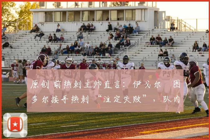 原创 前热刺主帅直言：伊戈尔・图多尔接手热刺 “注定失败”，队内氛围 “ toxic 至极”