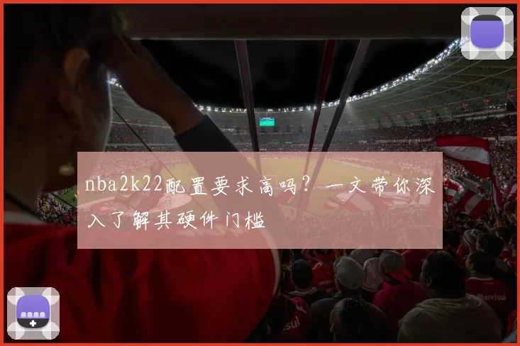 nba2k22配置要求高吗？一文带你深入了解其硬件门槛