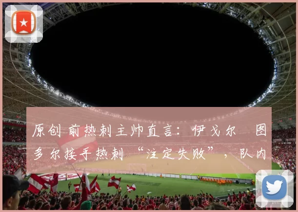 原创 前热刺主帅直言：伊戈尔・图多尔接手热刺 “注定失败”，队内氛围 “ toxic 至极”