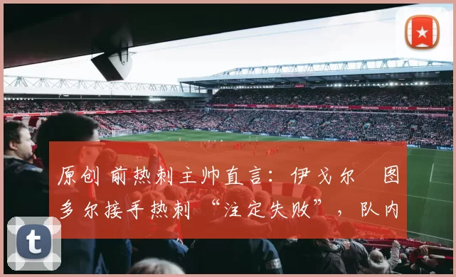 原创 前热刺主帅直言：伊戈尔・图多尔接手热刺 “注定失败”，队内氛围 “ toxic 至极”