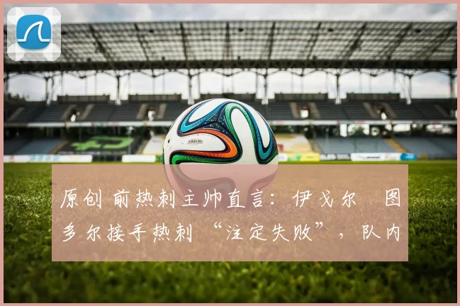原创 前热刺主帅直言:伊戈尔・图多尔接手热刺 “注定失败”,队内氛围 “ toxic 至极”