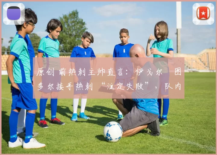 原创 前热刺主帅直言:伊戈尔・图多尔接手热刺 “注定失败”,队内氛围 “ toxic 至极”