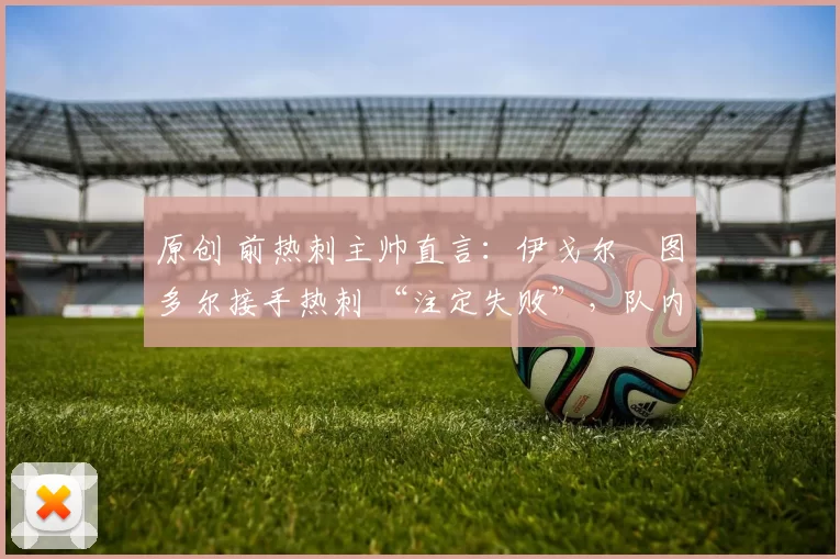 原创 前热刺主帅直言：伊戈尔・图多尔接手热刺 “注定失败”，队内氛围 “ toxic 至极”