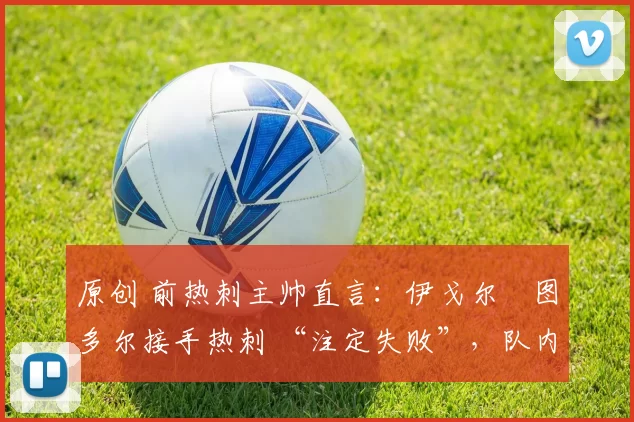 原创 前热刺主帅直言：伊戈尔・图多尔接手热刺 “注定失败”，队内氛围 “ toxic 至极”