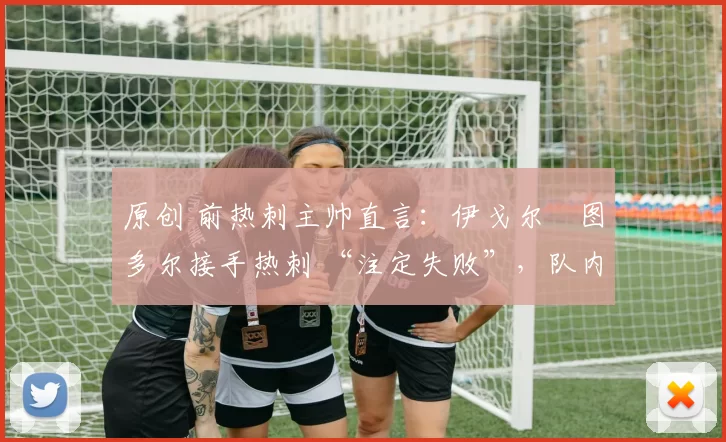 原创 前热刺主帅直言：伊戈尔・图多尔接手热刺 “注定失败”，队内氛围 “ toxic 至极”