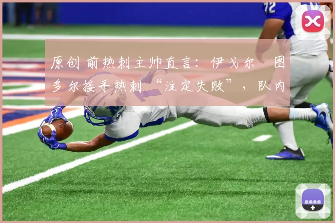 原创 前热刺主帅直言：伊戈尔・图多尔接手热刺 “注定失败”，队内氛围 “ toxic 至极”