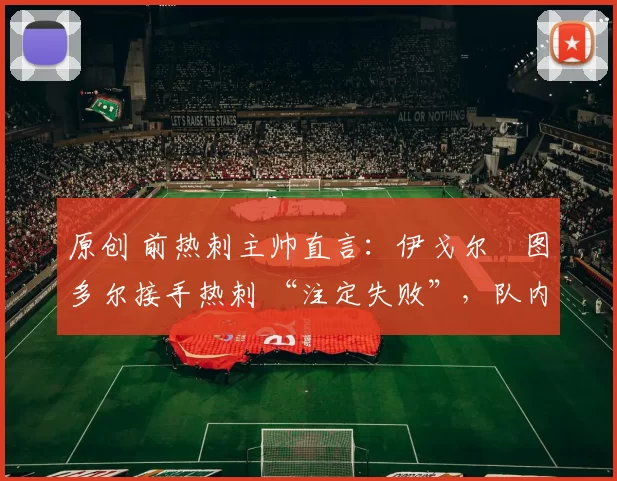原创 前热刺主帅直言:伊戈尔・图多尔接手热刺 “注定失败”,队内氛围 “ toxic 至极”