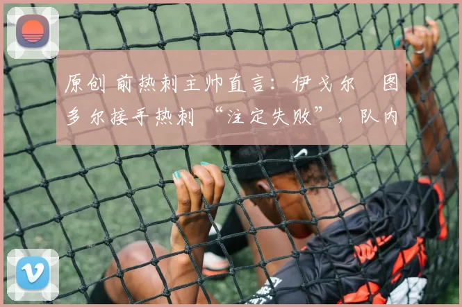 原创 前热刺主帅直言：伊戈尔・图多尔接手热刺 “注定失败”，队内氛围 “ toxic 至极”