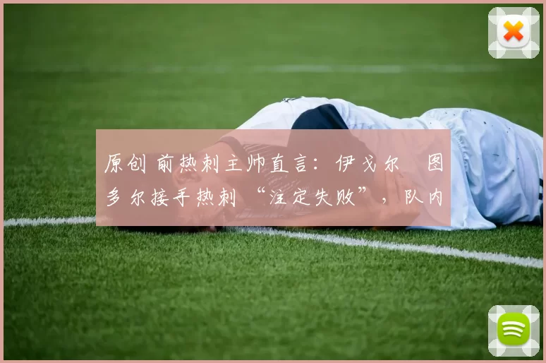 原创 前热刺主帅直言：伊戈尔・图多尔接手热刺 “注定失败”，队内氛围 “ toxic 至极”