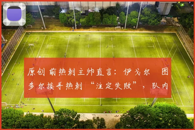 原创 前热刺主帅直言：伊戈尔・图多尔接手热刺 “注定失败”，队内氛围 “ toxic 至极”