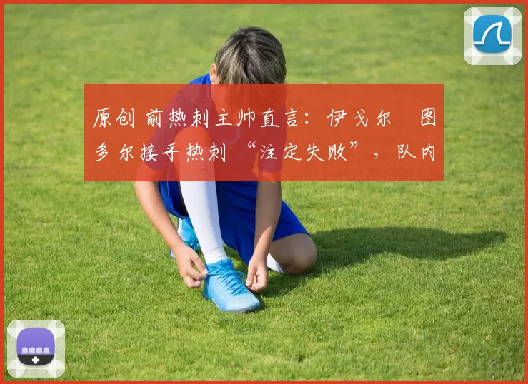 原创 前热刺主帅直言：伊戈尔・图多尔接手热刺 “注定失败”，队内氛围 “ toxic 至极”