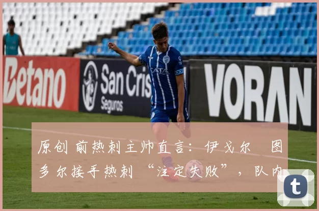 原创 前热刺主帅直言:伊戈尔・图多尔接手热刺 “注定失败”,队内氛围 “ toxic 至极”