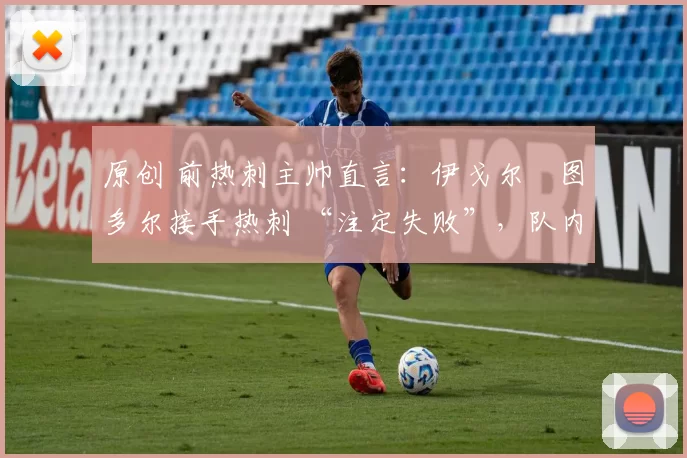 原创 前热刺主帅直言：伊戈尔・图多尔接手热刺 “注定失败”，队内氛围 “ toxic 至极”