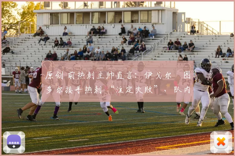 原创 前热刺主帅直言：伊戈尔・图多尔接手热刺 “注定失败”，队内氛围 “ toxic 至极”