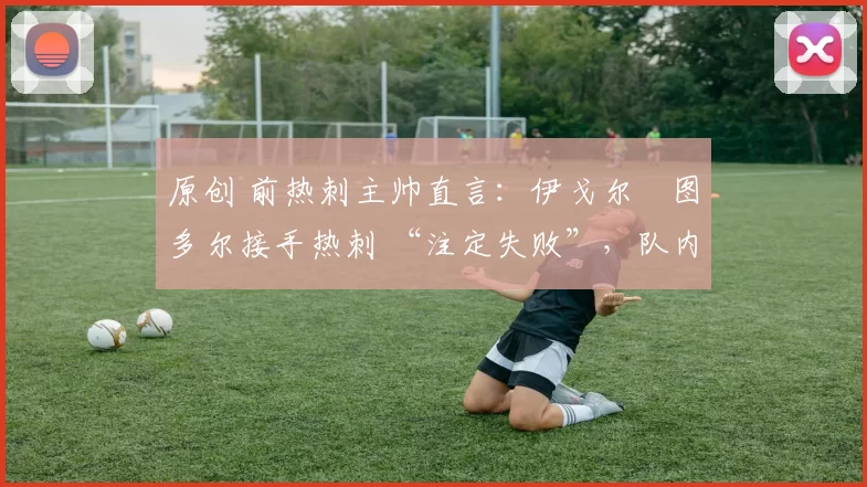 原创 前热刺主帅直言:伊戈尔・图多尔接手热刺 “注定失败”,队内氛围 “ toxic 至极”