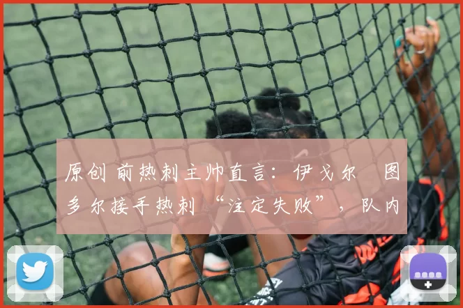 原创 前热刺主帅直言：伊戈尔・图多尔接手热刺 “注定失败”，队内氛围 “ toxic 至极”