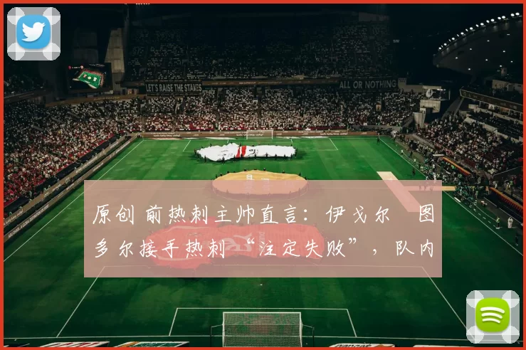 原创 前热刺主帅直言：伊戈尔・图多尔接手热刺 “注定失败”，队内氛围 “ toxic 至极”